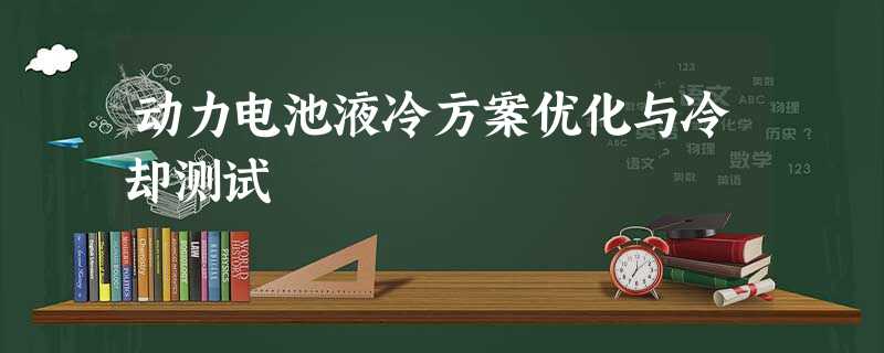 动力电池液冷方案优化与冷却测试 动力电池液冷方案优化与冷却测试
