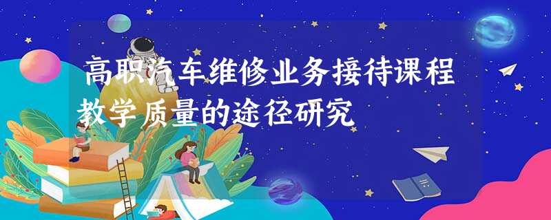 高职汽车维修业务接待课程教学质量的途径研究 高职汽车维修业务接待课程教学质量的途径研究