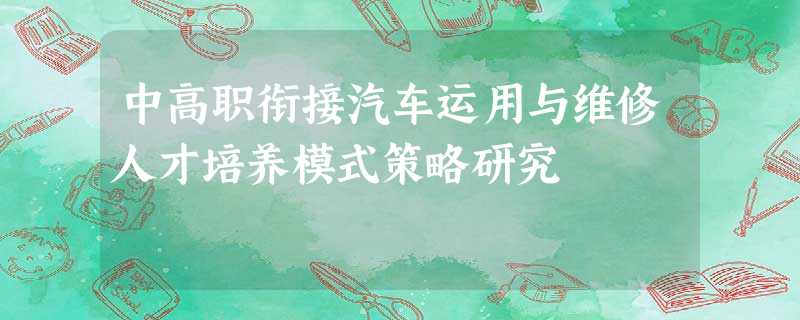 中高职衔接汽车运用与维修人才培养模式策略研究 中高职衔接汽车运用与维修人才培养模式策略研究