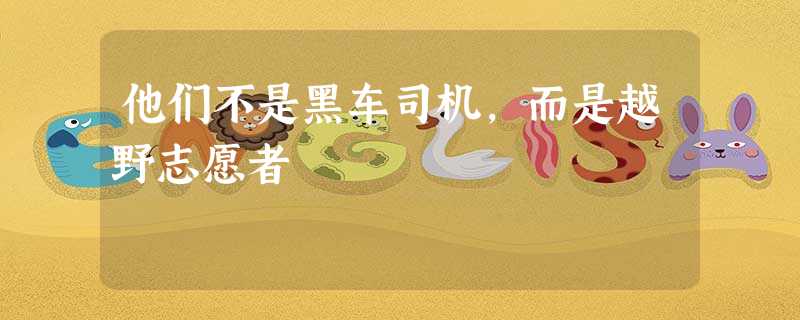 他们不是黑车司机,而是越野志愿者 他们不是黑车司机,而是越野志愿者