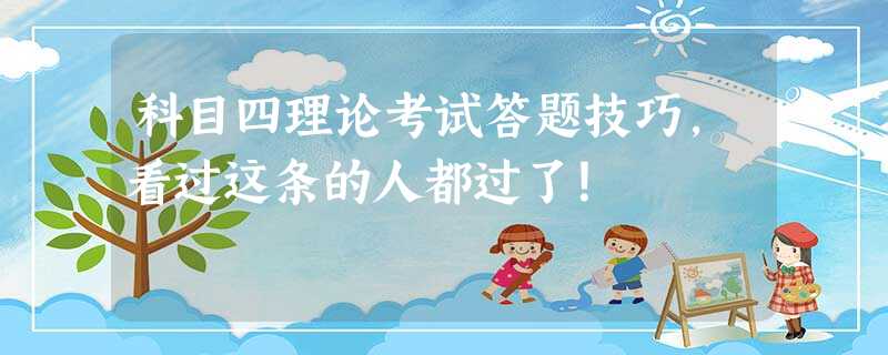 科目四理论考试答题技巧,看过这条的人都过了! 科目四理论考试答题技巧,看过这条的人都过了!