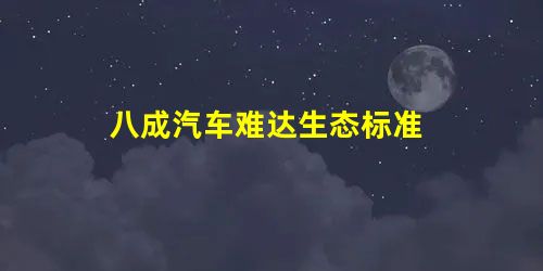 八成汽车难达生态标准 八成汽车难达生态标准