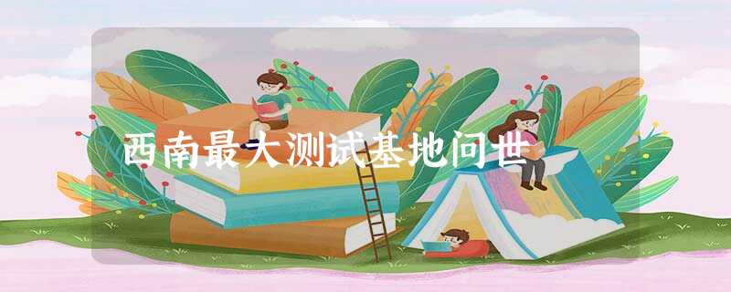 西南最大测试基地问世 西南最大测试基地问世