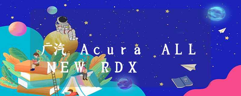 广汽 Acura ALL NEW RDX 广汽 Acura ALL NEW RDX