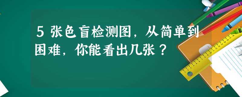 5张色盲检测图,从简单到困难,你能看出几张? 5张色盲检测图,从简单到困难,你能看出几张?