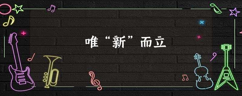 唯“新”而立 唯“新”而立