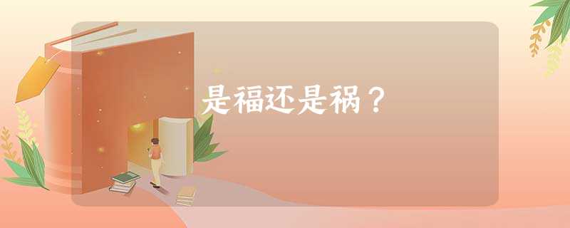 是福还是祸? 是福还是祸?