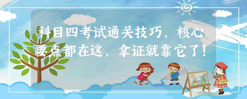 科目四考试通关技巧,核心要点都在这,拿证就靠它了! 科目四考试通关技巧,核心要点都在这,拿证就靠它了!