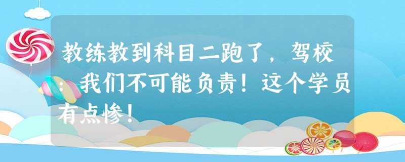 教练教到科目二跑了,驾校:我们不可能负责!这个学员有点惨! 教练教到科目二跑了,驾校:我们不可能负责!这个学员有点惨!