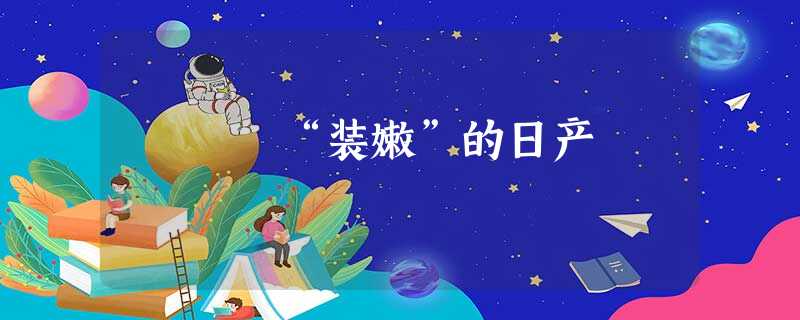 “装嫩”的日产 “装嫩”的日产