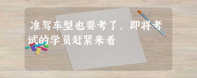准驾车型也要考了,即将考试的学员赶紧来看 准驾车型也要考了,即将考试的学员赶紧来看