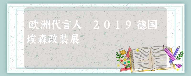欧洲代言人 2019德国埃森改装展 欧洲代言人 2019德国埃森改装展