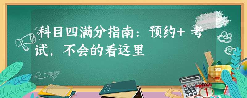 科目四满分指南:预约+考试,不会的看这里 科目四满分指南:预约+考试,不会的看这里