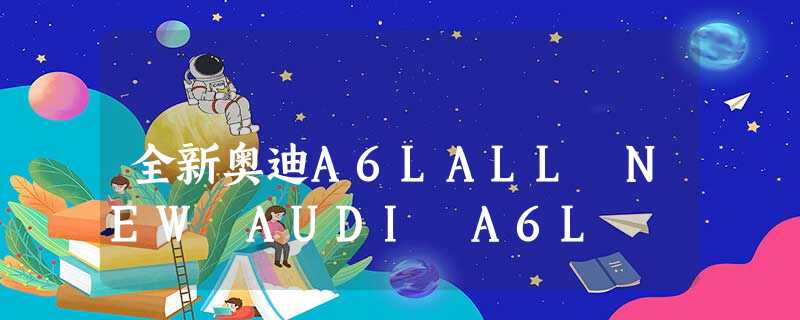 全新奥迪A6LALL NEW AUDI A6L 全新奥迪A6LALL NEW AUDI A6L