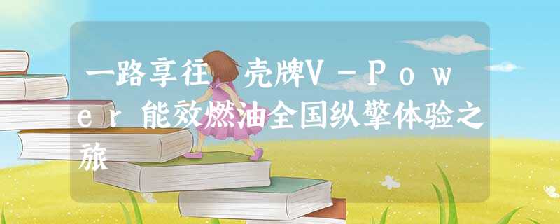 一路享往 壳牌V-Power能效燃油全国纵擎体验之旅 一路享往 壳牌V-Power能效燃油全国纵擎体验之旅