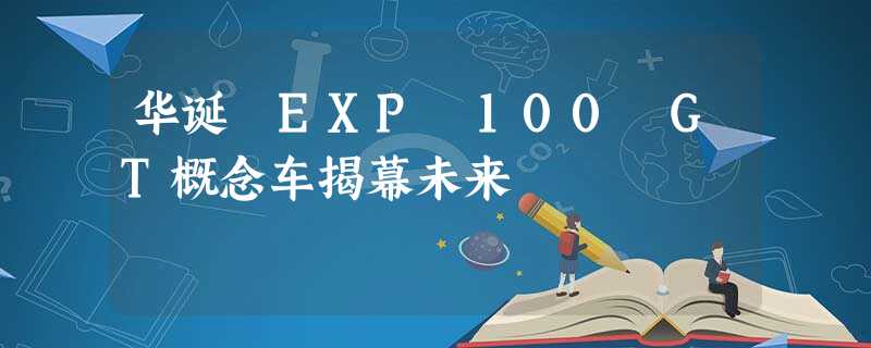 华诞 EXP 100 GT概念车揭幕未来 华诞 EXP 100 GT概念车揭幕未来