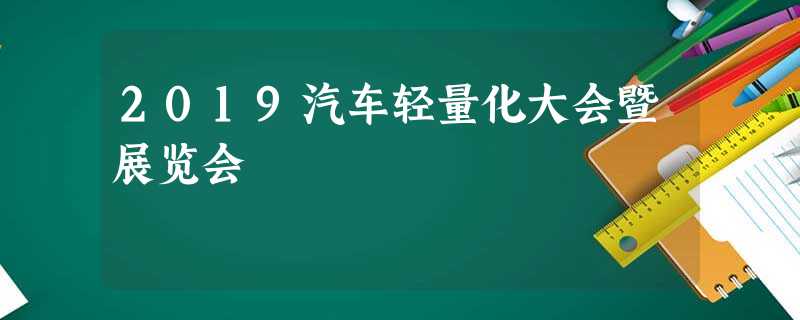 2019汽车轻量化大会暨展览会 2019汽车轻量化大会暨展览会