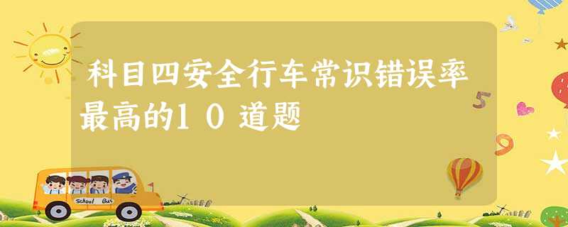 科目四安全行车常识错误率最高的10道题 科目四安全行车常识错误率最高的10道题