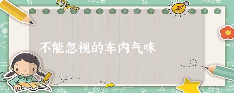 不能忽视的车内气味 不能忽视的车内气味