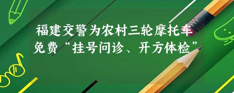 福建交警为农村三轮摩托车免费“挂号问诊、开方体检” 福建交警为农村三轮摩托车免费“挂号问诊、开方体检”