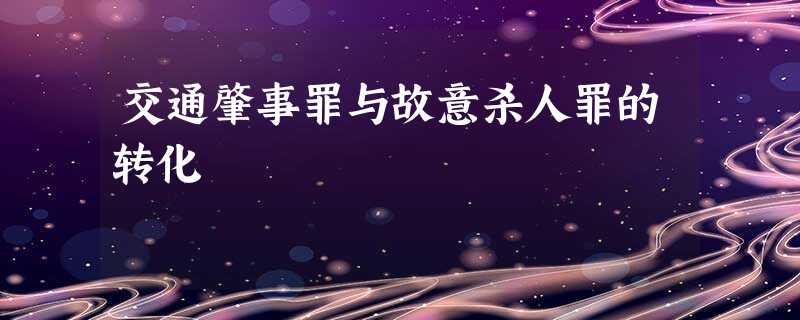 交通肇事罪与故意杀人罪的转化 交通肇事罪与故意杀人罪的转化
