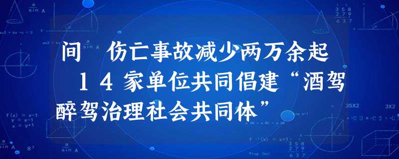 间 伤亡事故减少两万余起 14家单位共同倡建“酒驾醉驾治理社会共同体” 间 伤亡事故减少两万余起 14家单位共同倡建“酒驾醉驾治理社会共同体”