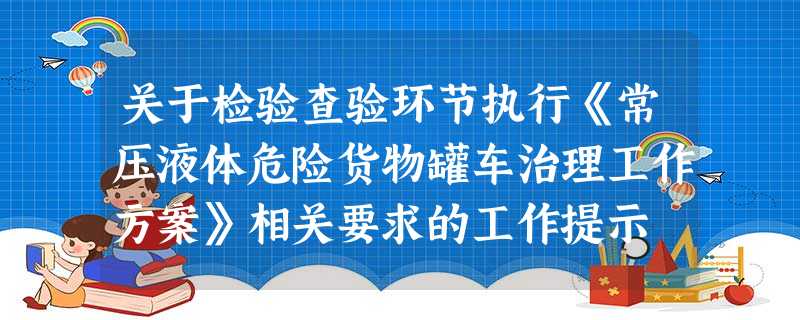 关于检验查验环节执行《常压液体危险货物罐车治理工作方案》相关要求的工作提示 关于检验查验环节执行《常压液体危险货物罐车治理工作方案》相关要求的工作提示