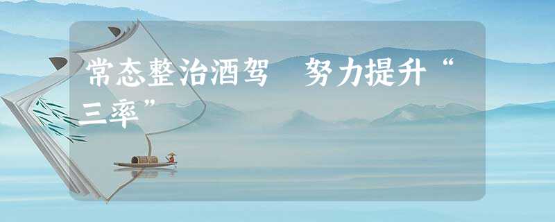 常态整治酒驾 努力提升“三率” 常态整治酒驾 努力提升“三率”