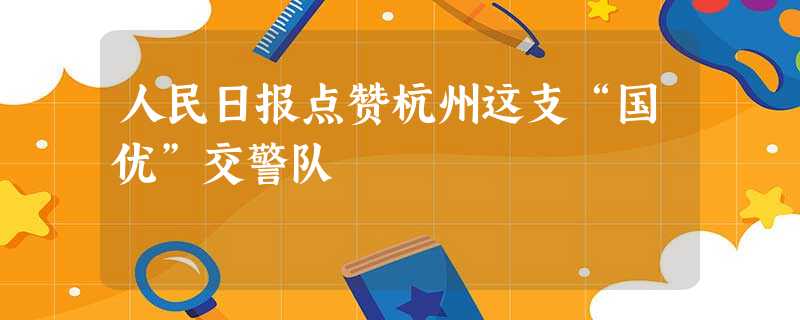 人民日报点赞杭州这支“国优”交警队 人民日报点赞杭州这支“国优”交警队