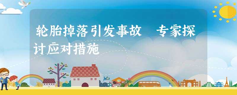 轮胎掉落引发事故 专家探讨应对措施 轮胎掉落引发事故 专家探讨应对措施