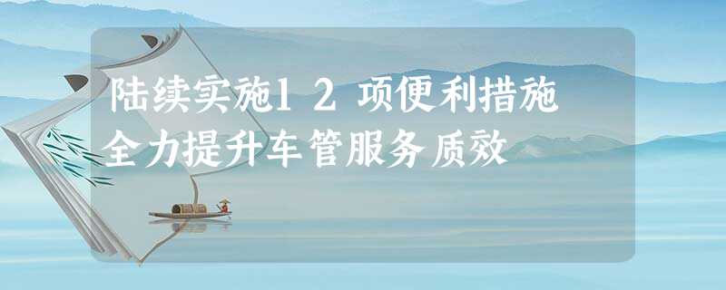 陆续实施12项便利措施 全力提升车管服务质效 陆续实施12项便利措施 全力提升车管服务质效
