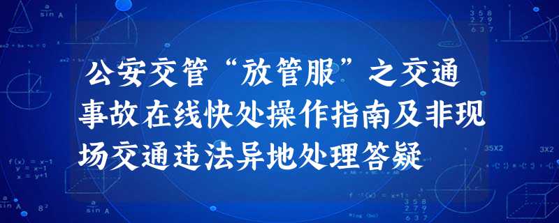 公安交管“放管服”之交通事故在线快处操作指南及非现场交通违法异地处理答疑 公安交管“放管服”之交通事故在线快处操作指南及非现场交通违法异地处理答疑