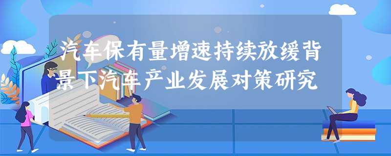 汽车保有量增速持续放缓背景下汽车产业发展对策研究 汽车保有量增速持续放缓背景下汽车产业发展对策研究