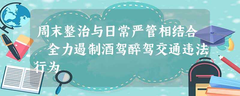 周末整治与日常严管相结合 全力遏制酒驾醉驾交通违法行为 周末整治与日常严管相结合 全力遏制酒驾醉驾交通违法行为