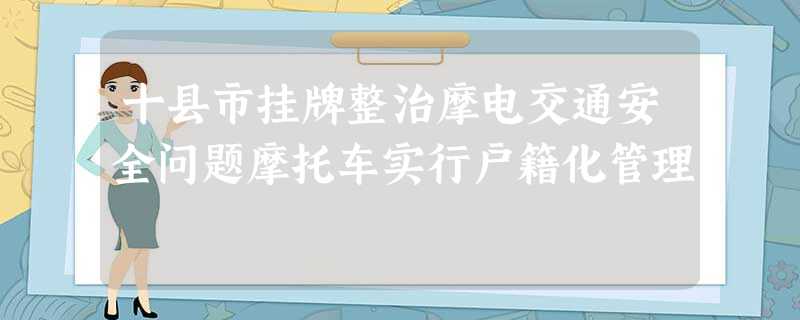 十县市挂牌整治摩电交通安全问题摩托车实行户籍化管理 十县市挂牌整治摩电交通安全问题摩托车实行户籍化管理