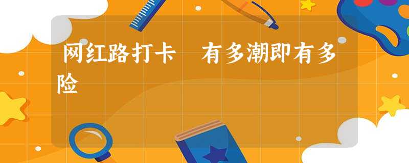 网红路打卡 有多潮即有多险 网红路打卡 有多潮即有多险