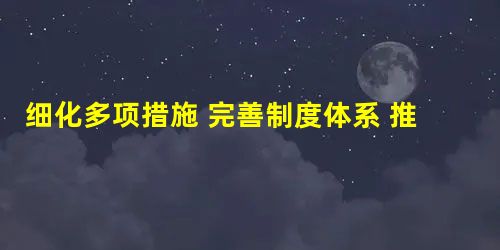 细化多项措施 完善制度体系 推动执法规范化提档升级 细化多项措施 完善制度体系 推动执法规范化提档升级