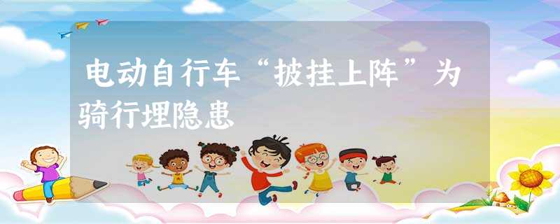 电动自行车“披挂上阵”为骑行埋隐患 电动自行车“披挂上阵”为骑行埋隐患