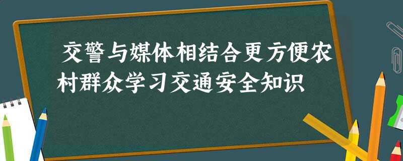 交警与媒体相结合更方便农村群众学习交通安全知识 交警与媒体相结合更方便农村群众学习交通安全知识