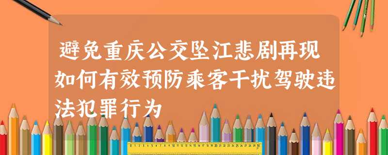 避免重庆公交坠江悲剧再现如何有效预防乘客干扰驾驶违法犯罪行为 避免重庆公交坠江悲剧再现如何有效预防乘客干扰驾驶违法犯罪行为