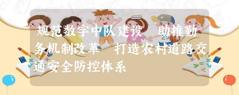 规范数字中队建设 助推勤务机制改革 打造农村道路交通安全防控体系 规范数字中队建设 助推勤务机制改革 打造农村道路交通安全防控体系