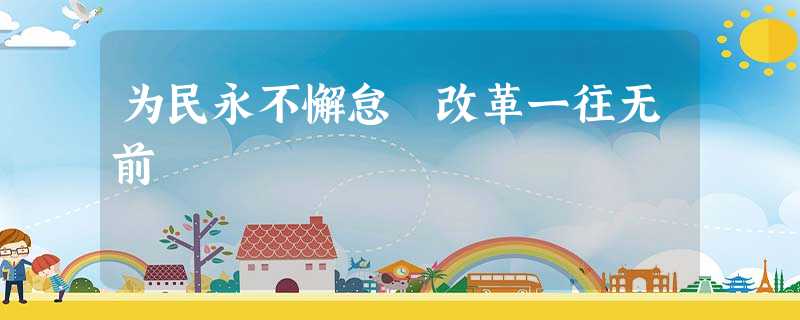 为民永不懈怠 改革一往无前 为民永不懈怠 改革一往无前