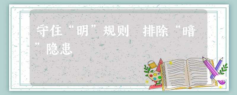 守住“明”规则 排除“暗”隐患 守住“明”规则 排除“暗”隐患