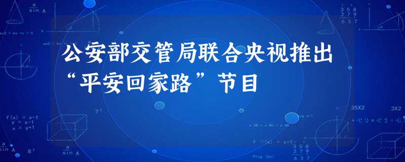 公安部交管局联合央视推出“平安回家路”节目 公安部交管局联合央视推出“平安回家路”节目