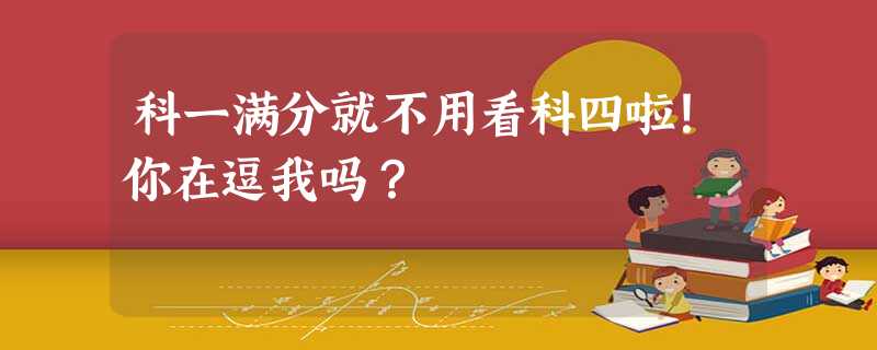 科一满分就不用看科四啦!你在逗我吗? 科一满分就不用看科四啦!你在逗我吗?