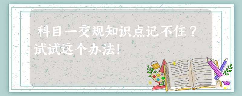 科目一交规知识点记不住?试试这个办法! 科目一交规知识点记不住?试试这个办法!