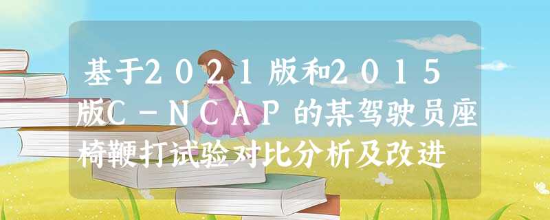 基于2021版和2015版C-NCAP的某驾驶员座椅鞭打试验对比分析及改进 基于2021版和2015版C-NCAP的某驾驶员座椅鞭打试验对比分析及改进