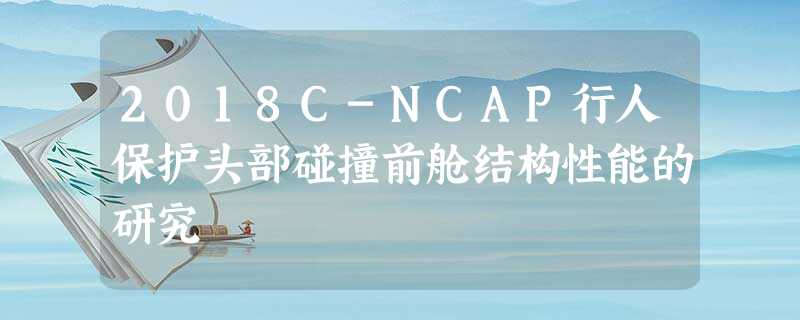2018C-NCAP行人保护头部碰撞前舱结构性能的研究 2018C-NCAP行人保护头部碰撞前舱结构性能的研究