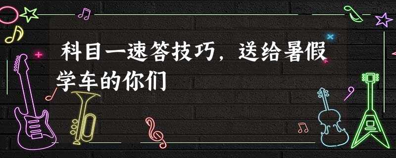 科目一速答技巧,送给暑假学车的你们 科目一速答技巧,送给暑假学车的你们