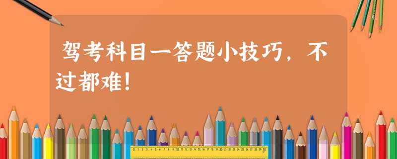 驾考科目一答题小技巧,不过都难! 驾考科目一答题小技巧,不过都难!